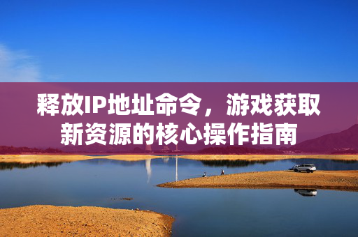 释放IP地址命令，游戏获取新资源的核心操作指南