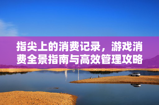 指尖上的消费记录，游戏消费全景指南与高效管理攻略