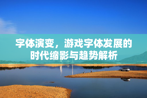 字体演变,游戏字体发展的时代缩影与趋势解析 字体演变,游戏字体发展的时代缩影与趋势解析
