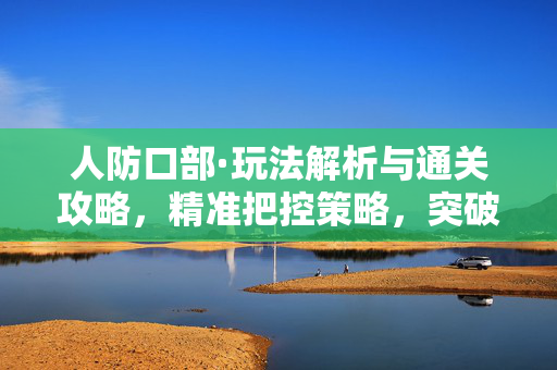 人防口部·玩法解析与通关攻略，精准把控策略，突破重重阻碍