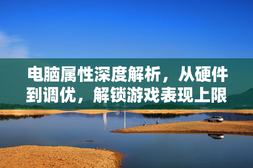 电脑属性深度解析，从硬件到调优，解锁游戏表现上限