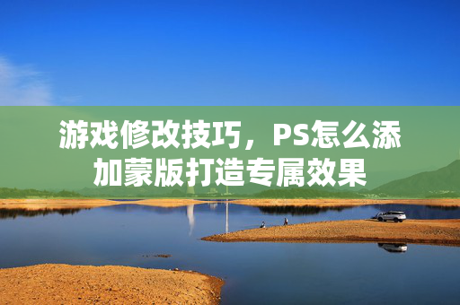 游戏修改技巧，PS怎么添加蒙版打造专属效果