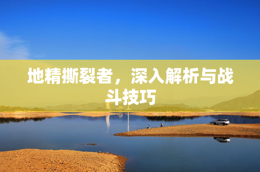 地精撕裂者，深入解析与战斗技巧