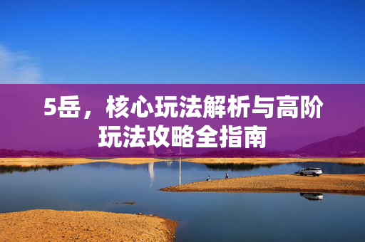 5岳，核心玩法解析与高阶玩法攻略全指南