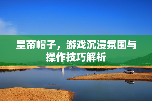 皇帝帽子，游戏沉浸氛围与操作技巧解析