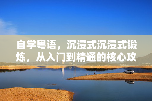 自学粤语，沉浸式沉浸式锻炼，从入门到精通的核心攻略指南
