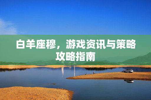 白羊座穆，游戏资讯与策略攻略指南