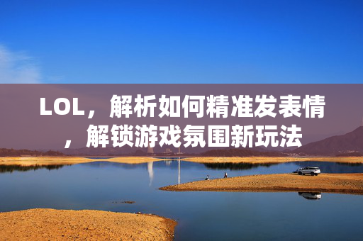 LOL，解析如何精准发表情，解锁游戏氛围新玩法