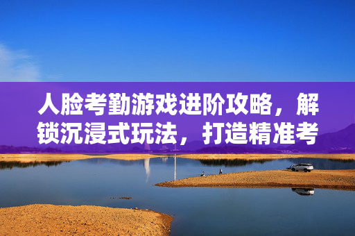 人脸考勤游戏进阶攻略，解锁沉浸式玩法，打造精准考勤体验