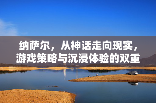 纳萨尔，从神话走向现实，游戏策略与沉浸体验的双重探索