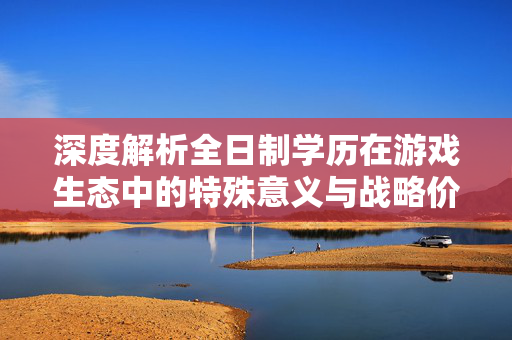 深度解析全日制学历在游戏生态中的特殊意义与战略价值