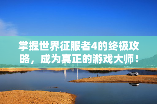 掌握世界征服者4的终极攻略，成为真正的游戏大师！