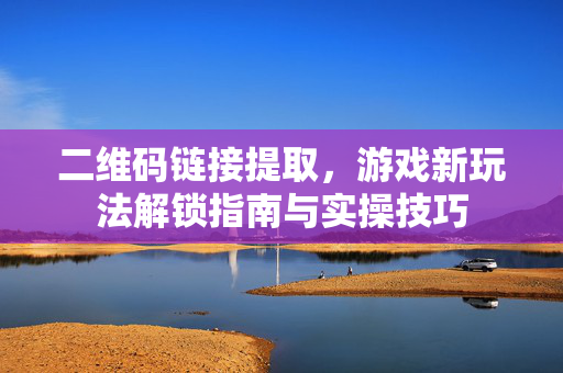 二维码链接提取，游戏新玩法解锁指南与实操技巧