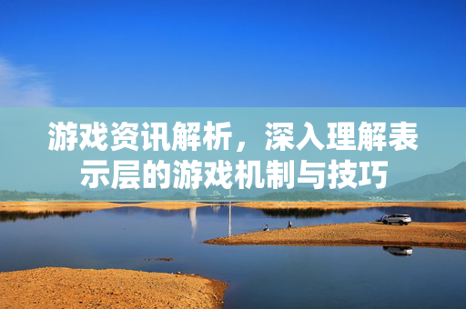 游戏资讯解析，深入理解表示层的游戏机制与技巧