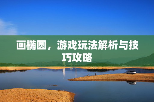 画椭圆，游戏玩法解析与技巧攻略