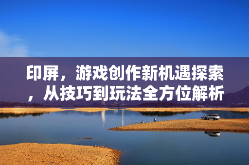 印屏，游戏创作新机遇探索，从技巧到玩法全方位解析
