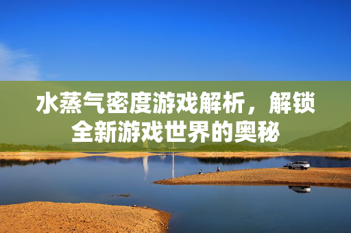 水蒸气密度游戏解析，解锁全新游戏世界的奥秘