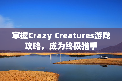 掌握Crazy Creatures游戏攻略，成为终极猎手