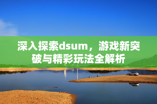 深入探索dsum，游戏新突破与精彩玩法全解析