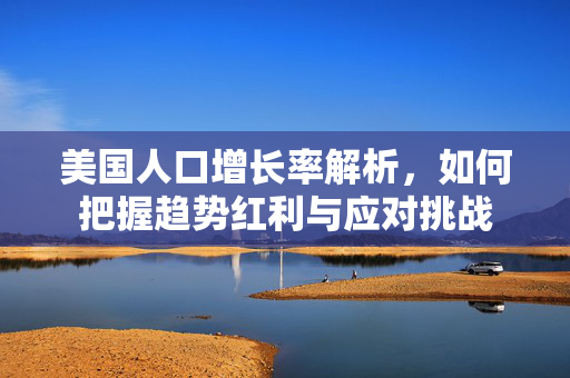 美国人口增长率解析，如何把握趋势红利与应对挑战
