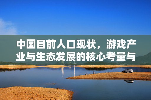 中国目前人口现状，游戏产业与生态发展的核心考量与机遇
