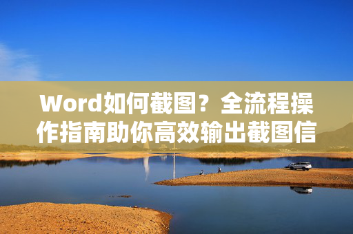 Word如何截图？全流程操作指南助你高效输出截图信息