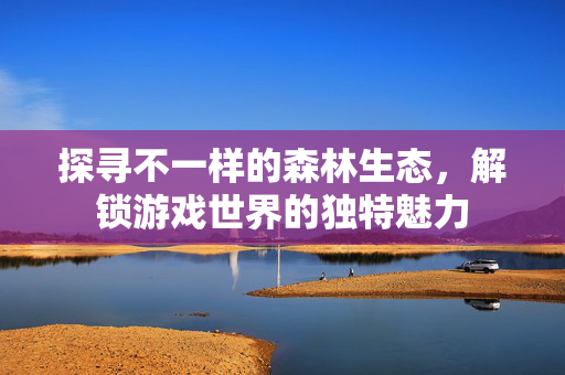探寻不一样的森林生态，解锁游戏世界的独特魅力