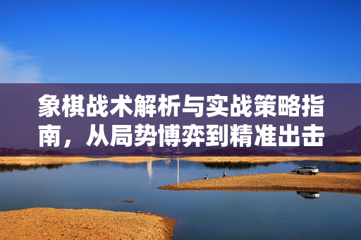 象棋战术解析与实战策略指南，从局势博弈到精准出击