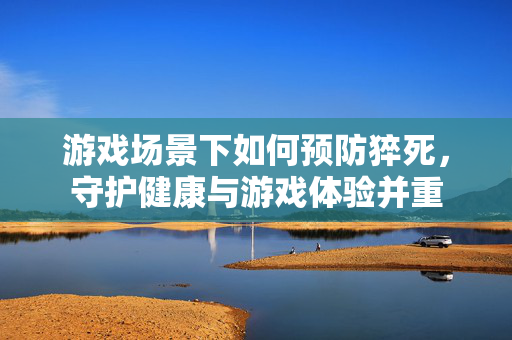 游戏场景下如何预防猝死,守护健康与游戏体验并重 游戏场景下如何预防猝死,守护健康与游戏体验并重