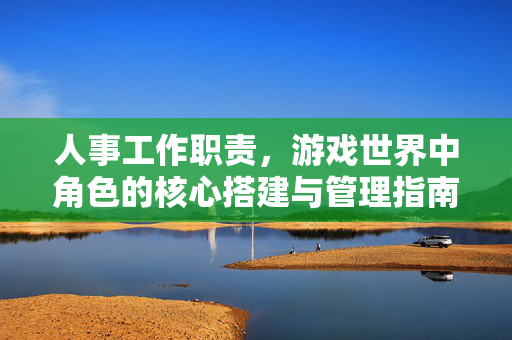 人事工作职责，游戏世界中角色的核心搭建与管理指南
