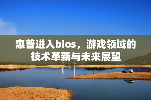 惠普进入bios,游戏领域的技术革新与未来展望 惠普进入bios,游戏领域的技术革新与未来展望
