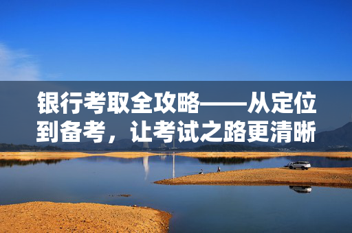 银行考取全攻略——从定位到备考，让考试之路更清晰可迈