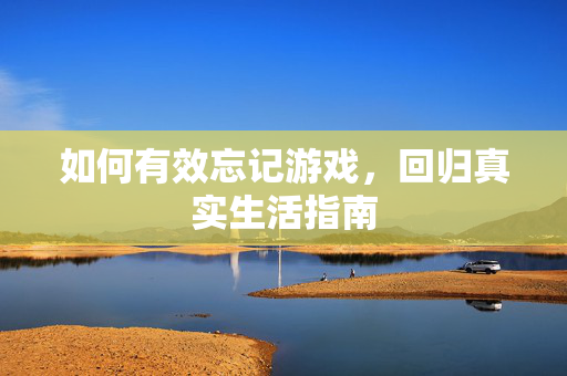 如何有效忘记游戏，回归真实生活指南