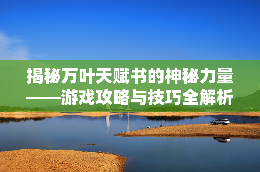 揭秘万叶天赋书的神秘力量——游戏攻略与技巧全解析