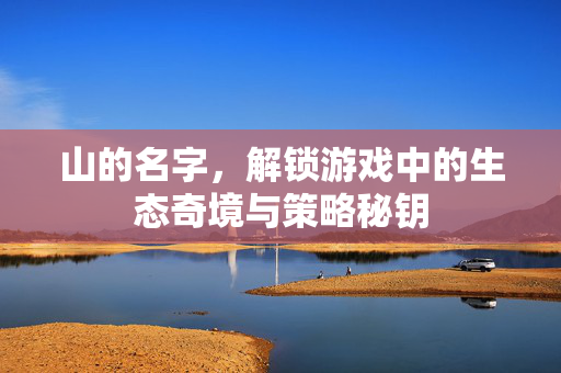 山的名字，解锁游戏中的生态奇境与策略秘钥