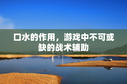 口水的作用,游戏中不可或缺的战术辅助 口水的作用,游戏中不可或缺的战术辅助