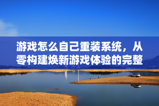 游戏怎么自己重装系统，从零构建焕新游戏体验的完整攻略