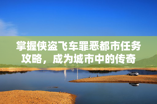 掌握侠盗飞车罪恶都市任务攻略，成为城市中的传奇