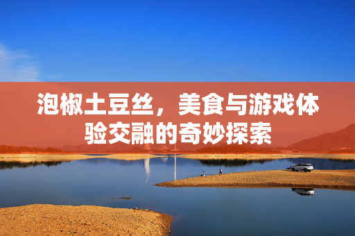 泡椒土豆丝，美食与游戏体验交融的奇妙探索