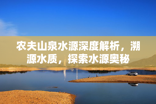 农夫山泉水源深度解析，溯源水质，探索水源奥秘