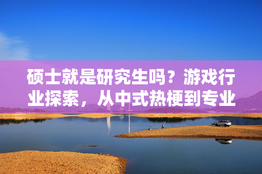 硕士就是研究生吗?游戏行业探索,从中式热梗到专业学习的多维解读 硕士就是研究生吗?游戏行业探索,从中式热梗到专业学习的多维解读