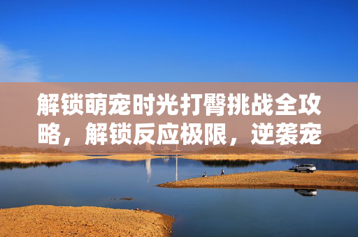 解锁萌宠时光打臀挑战全攻略，解锁反应极限，逆袭宠物养成新节奏