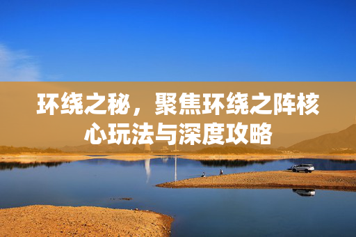 环绕之秘，聚焦环绕之阵核心玩法与深度攻略
