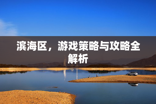 滨海区，游戏策略与攻略全解析