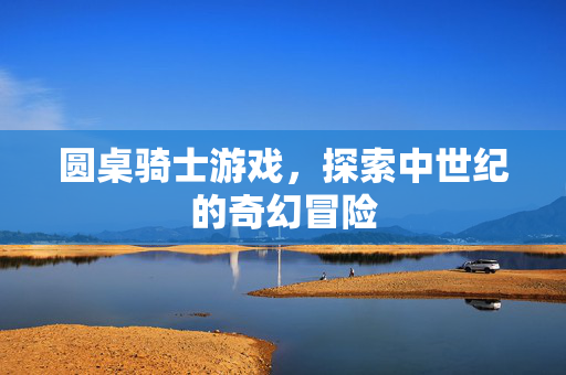 圆桌骑士游戏，探索中世纪的奇幻冒险