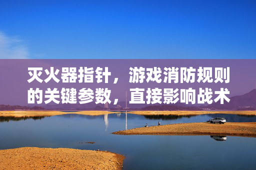 灭火器指针，游戏消防规则的关键参数，直接影响战术制定与操作安全