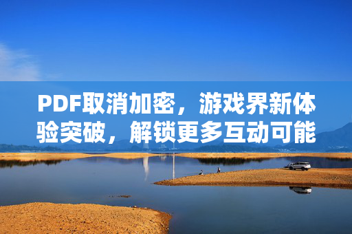 PDF取消加密，游戏界新体验突破，解锁更多互动可能