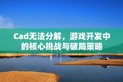 Cad无法分解，游戏开发中的核心挑战与破局策略