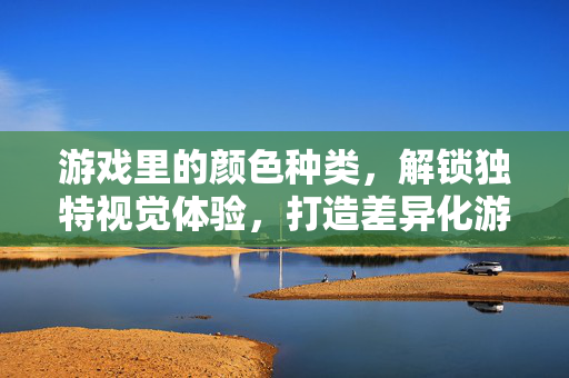 游戏里的颜色种类，解锁独特视觉体验，打造差异化游戏策略