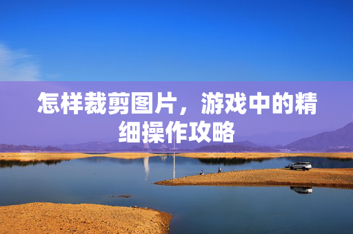怎样裁剪图片，游戏中的精细操作攻略